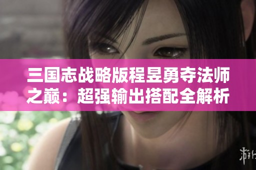 三国志战略版程昱勇夺法师之巅：超强输出搭配全解析