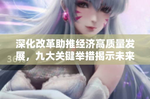 深化改革助推经济高质量发展，九大关键举措揭示未来方向
