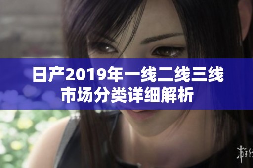 日产2019年一线二线三线市场分类详细解析