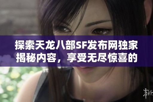 探索天龙八部SF发布网独家揭秘内容，享受无尽惊喜的乐趣！