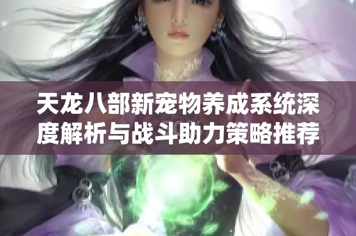 天龙八部新宠物养成系统深度解析与战斗助力策略推荐