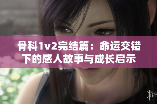 骨科1v2完结篇：命运交错下的感人故事与成长启示