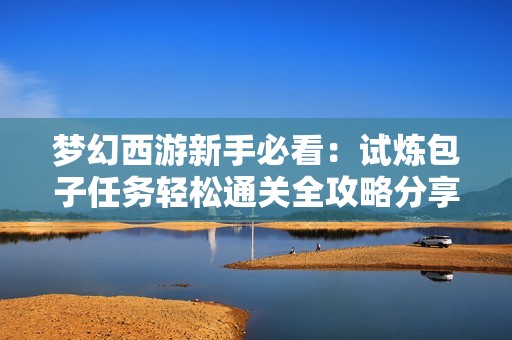 梦幻西游新手必看：试炼包子任务轻松通关全攻略分享