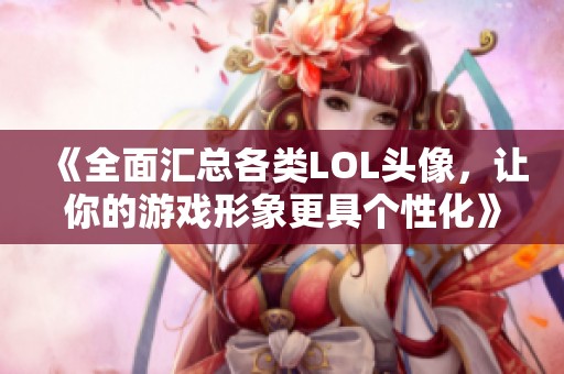 《全面汇总各类LOL头像，让你的游戏形象更具个性化》