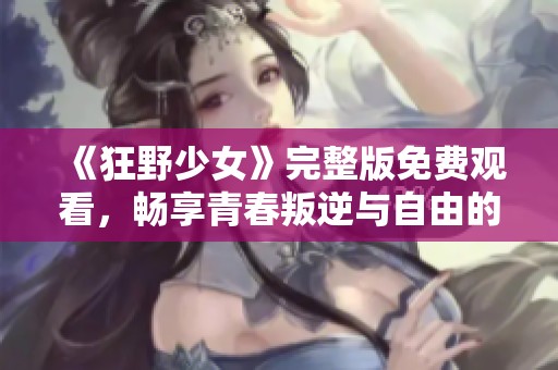 《狂野少女》完整版免费观看，畅享青春叛逆与自由的精彩之旅
