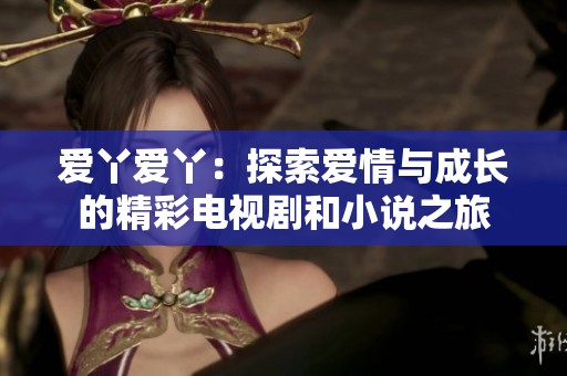 爱丫爱丫：探索爱情与成长的精彩电视剧和小说之旅