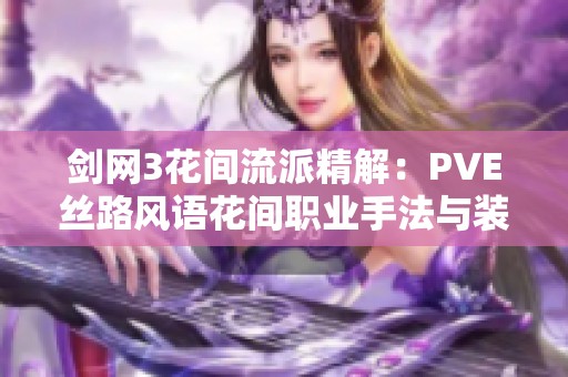 剑网3花间流派精解：PVE丝路风语花间职业手法与装备搭配全攻略