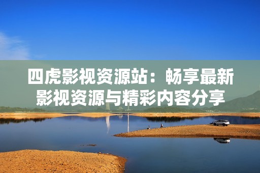四虎影视资源站：畅享最新影视资源与精彩内容分享
