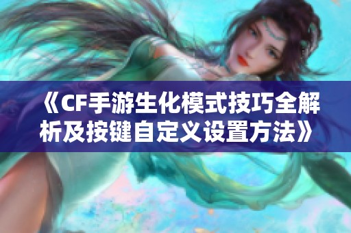 《CF手游生化模式技巧全解析及按键自定义设置方法》