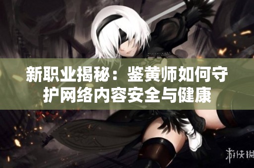 新职业揭秘：鉴黄师如何守护网络内容安全与健康
