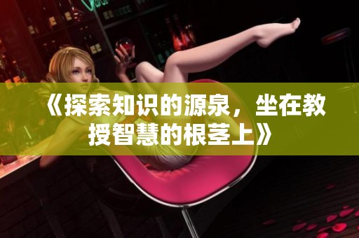 《探索知识的源泉，坐在教授智慧的根茎上》