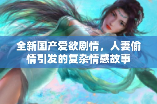全新国产爱欲剧情，人妻偷情引发的复杂情感故事