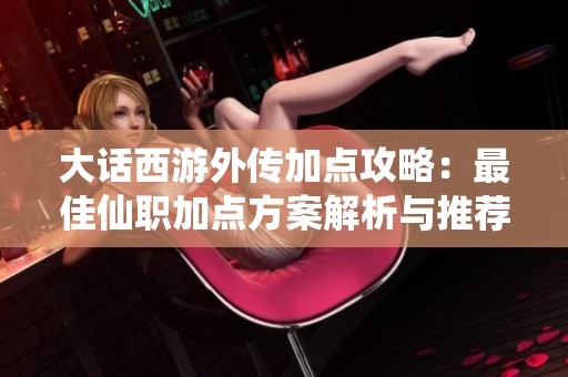 大话西游外传加点攻略：最佳仙职加点方案解析与推荐