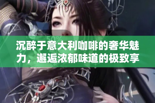 沉醉于意大利咖啡的奢华魅力，邂逅浓郁味道的极致享受