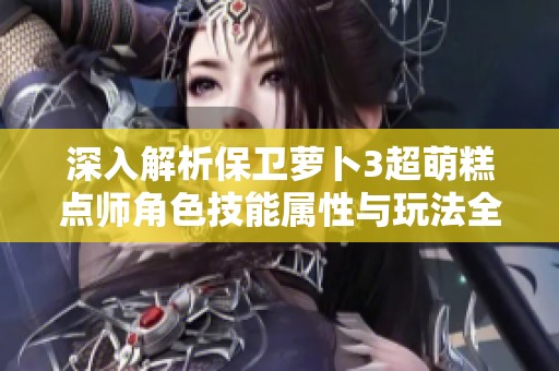 深入解析保卫萝卜3超萌糕点师角色技能属性与玩法全攻略
