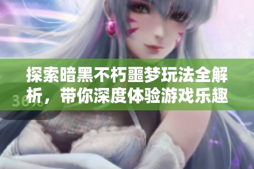 探索暗黑不朽噩梦玩法全解析，带你深度体验游戏乐趣与攻略技巧