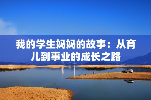 我的学生妈妈的故事：从育儿到事业的成长之路