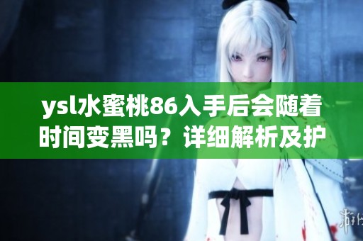 ysl水蜜桃86入手后会随着时间变黑吗？详细解析及护理建议