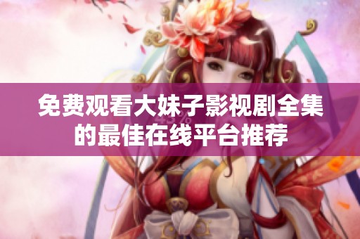 免费观看大妹子影视剧全集的最佳在线平台推荐