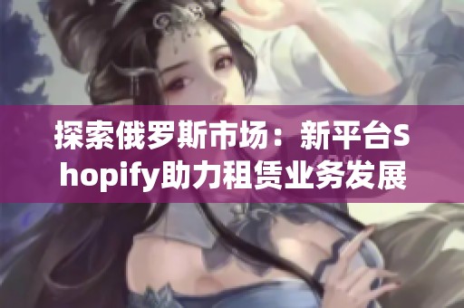 探索俄罗斯市场：新平台Shopify助力租赁业务发展