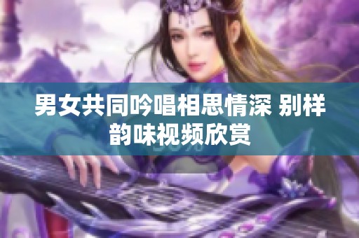 男女共同吟唱相思情深 别样韵味视频欣赏