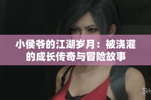 小侯爷的江湖岁月：被浇灌的成长传奇与冒险故事