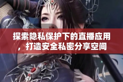 探索隐私保护下的直播应用，打造安全私密分享空间