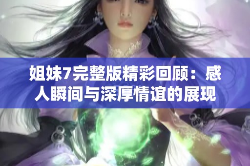 姐妹7完整版精彩回顾：感人瞬间与深厚情谊的展现