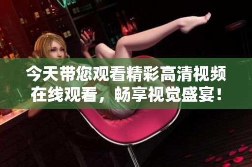 今天带您观看精彩高清视频在线观看，畅享视觉盛宴！