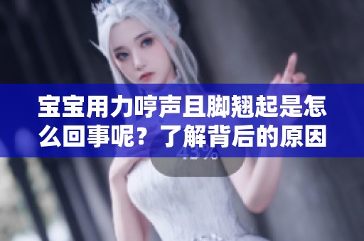 宝宝用力哼声且脚翘起是怎么回事呢？了解背后的原因