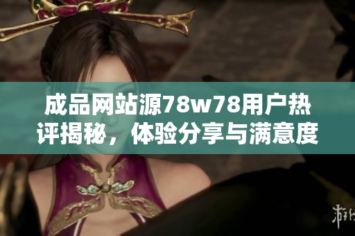 成品网站源78w78用户热评揭秘，体验分享与满意度分析