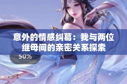 意外的情感纠葛：我与两位继母间的亲密关系探索