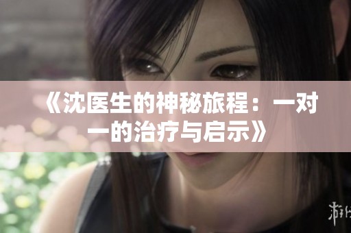 《沈医生的神秘旅程：一对一的治疗与启示》