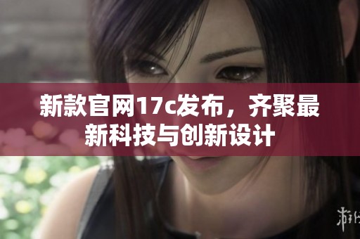 新款官网17c发布，齐聚最新科技与创新设计