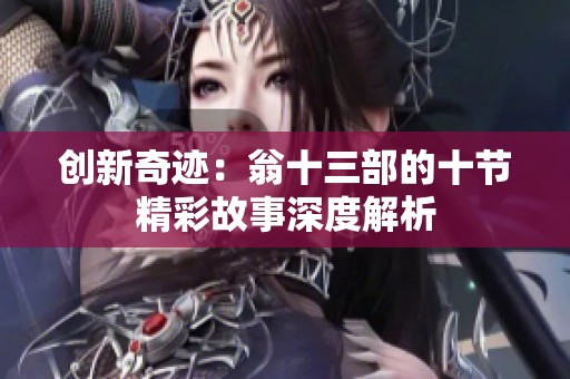 创新奇迹：翁十三部的十节精彩故事深度解析