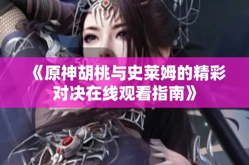 《原神胡桃与史莱姆的精彩对决在线观看指南》