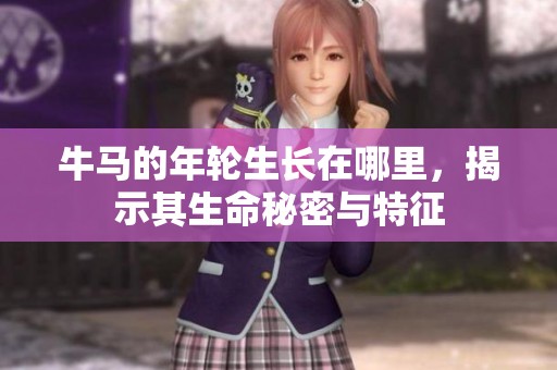 牛马的年轮生长在哪里，揭示其生命秘密与特征