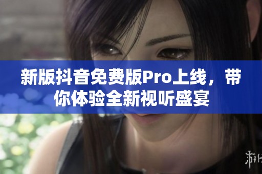 新版抖音免费版Pro上线，带你体验全新视听盛宴