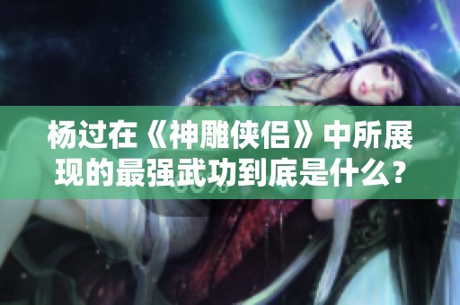 杨过在《神雕侠侣》中所展现的最强武功到底是什么？