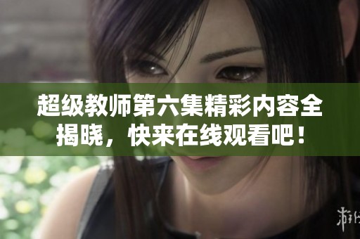 超级教师第六集精彩内容全揭晓，快来在线观看吧！