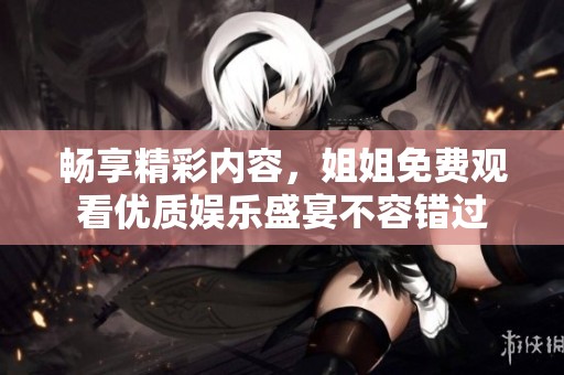 畅享精彩内容，姐姐免费观看优质娱乐盛宴不容错过