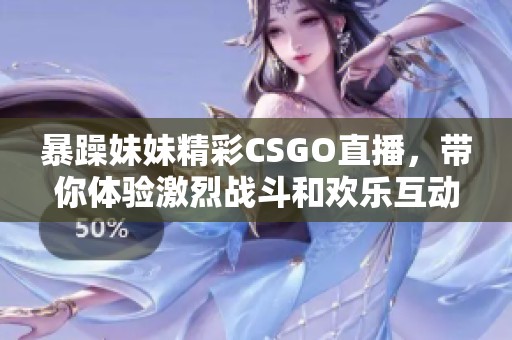 暴躁妹妹精彩CSGO直播，带你体验激烈战斗和欢乐互动