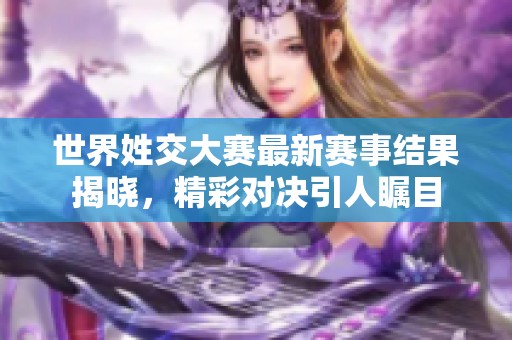 世界姓交大赛最新赛事结果揭晓，精彩对决引人瞩目