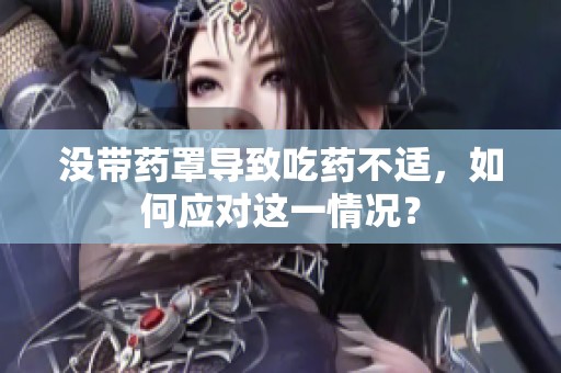 没带药罩导致吃药不适，如何应对这一情况？