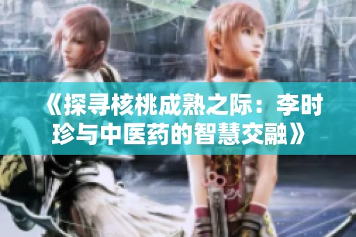 《探寻核桃成熟之际：李时珍与中医药的智慧交融》