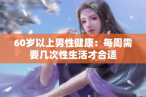 60岁以上男性健康：每周需要几次性生活才合适