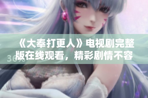 《大奉打更人》电视剧完整版在线观看，精彩剧情不容错过