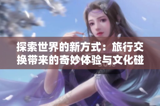 探索世界的新方式：旅行交换带来的奇妙体验与文化碰撞
