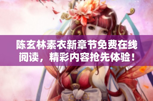 陈玄林素衣新章节免费在线阅读，精彩内容抢先体验！