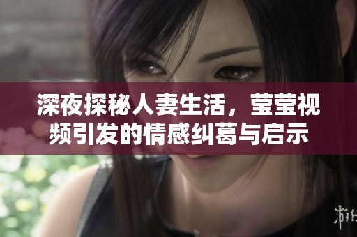 深夜探秘人妻生活，莹莹视频引发的情感纠葛与启示